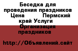 Беседка для проведения праздников. › Цена ­ 500 - Пермский край Услуги » Организация праздников   